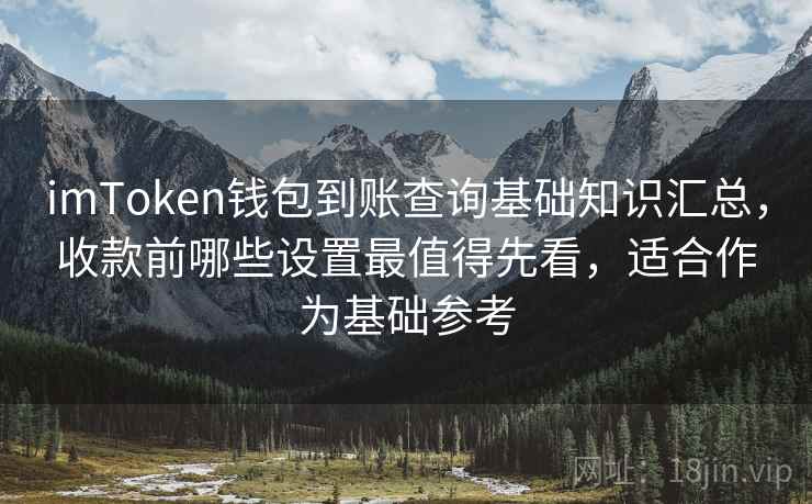 imToken钱包到账查询基础知识汇总，收款前哪些设置最值得先看，适合作为基础参考